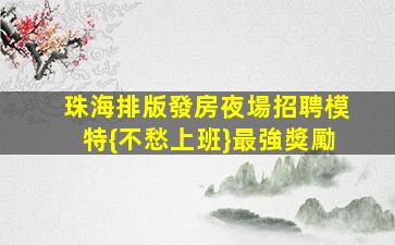 珠海排版發房夜場招聘模特{不愁上班}最強獎勵